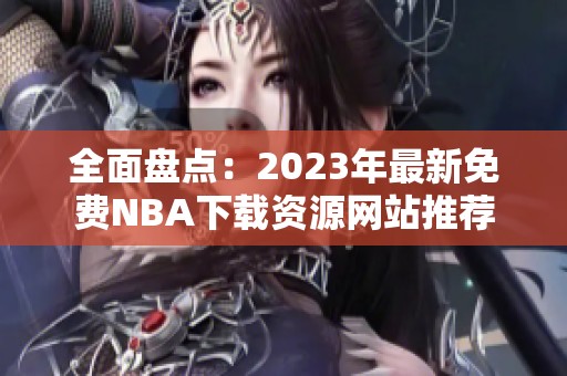 全面盘点：2023年最新免费NBA下载资源网站推荐