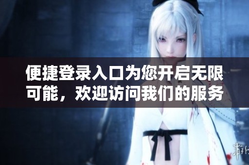 便捷登录入口为您开启无限可能，欢迎访问我们的服务平台