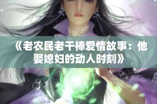 《老农民老干棒爱情故事：他娶媳妇的动人时刻》