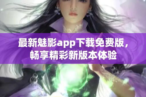 最新魅影app下载免费版，畅享精彩新版本体验