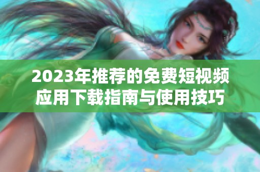 2023年推荐的免费短视频应用下载指南与使用技巧