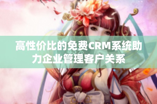 高性价比的免费CRM系统助力企业管理客户关系