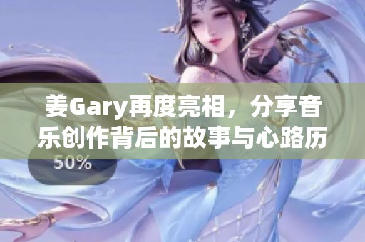 姜Gary再度亮相，分享音乐创作背后的故事与心路历程