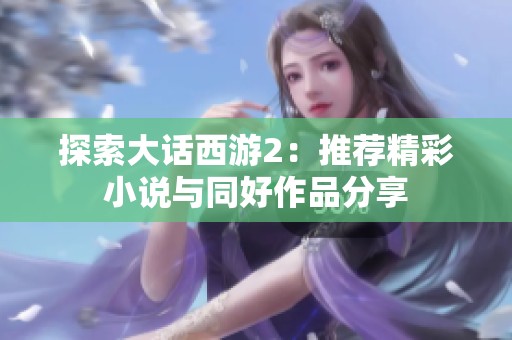 探索大话西游2：推荐精彩小说与同好作品分享