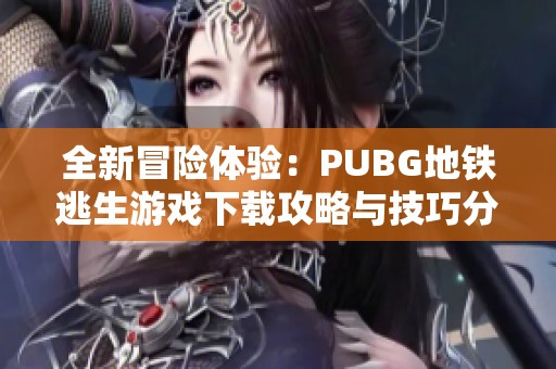 全新冒险体验：PUBG地铁逃生游戏下载攻略与技巧分享