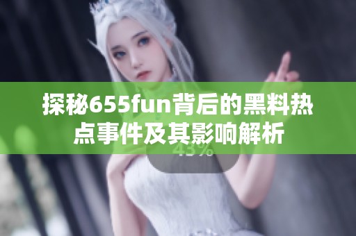 探秘655fun背后的黑料热点事件及其影响解析