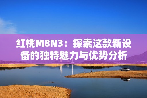 红桃M8N3：探索这款新设备的独特魅力与优势分析