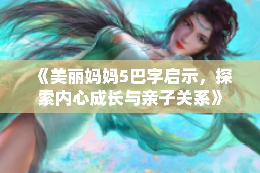 《美丽妈妈5巴字启示，探索内心成长与亲子关系》