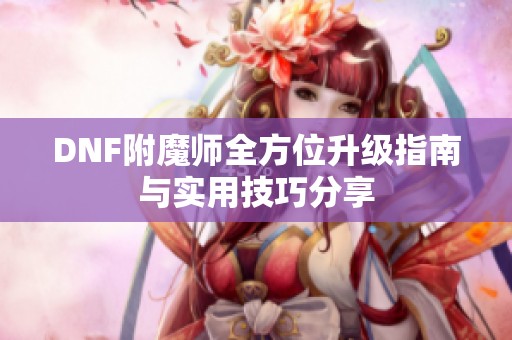 DNF附魔师全方位升级指南与实用技巧分享