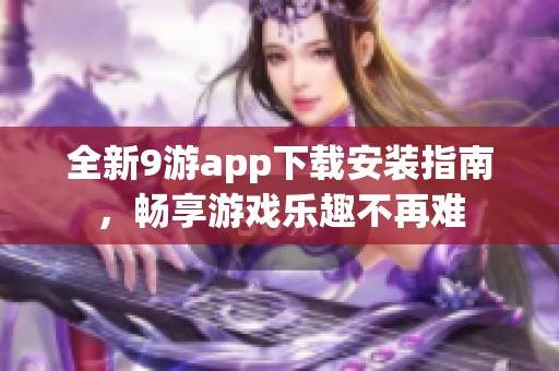 全新9游app下载安装指南，畅享游戏乐趣不再难