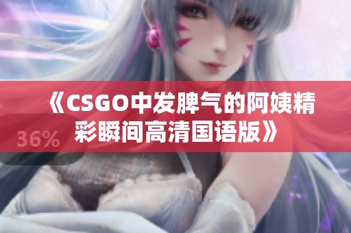 《CSGO中发脾气的阿姨精彩瞬间高清国语版》