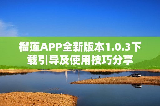 榴莲APP全新版本1.0.3下载引导及使用技巧分享