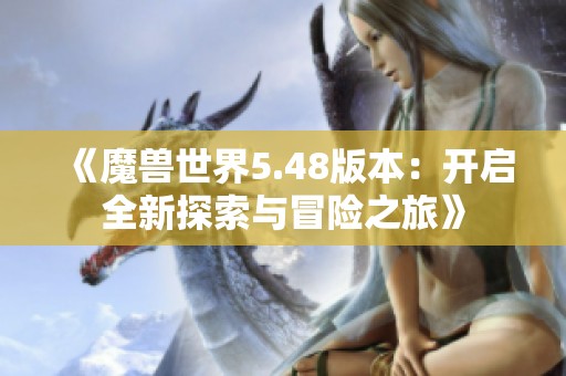 《魔兽世界5.48版本：开启全新探索与冒险之旅》