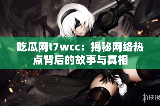 吃瓜网t7wcc：揭秘网络热点背后的故事与真相