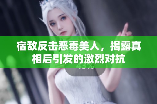 宿敌反击恶毒美人，揭露真相后引发的激烈对抗
