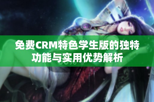 免费CRM特色学生版的独特功能与实用优势解析