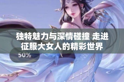 独特魅力与深情碰撞 走进征服大女人的精彩世界