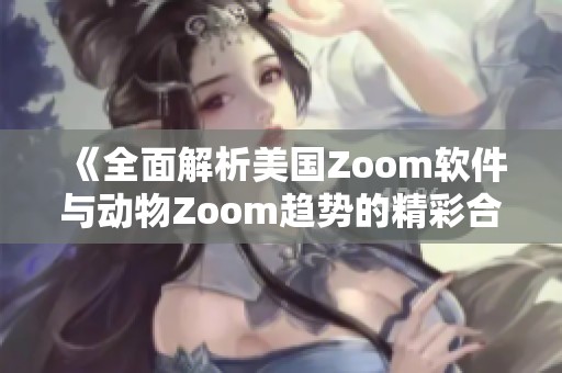 《全面解析美国Zoom软件与动物Zoom趋势的精彩合集》