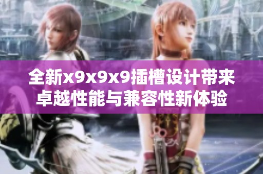 全新x9x9x9插槽设计带来卓越性能与兼容性新体验