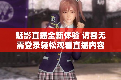 魅影直播全新体验 访客无需登录轻松观看直播内容