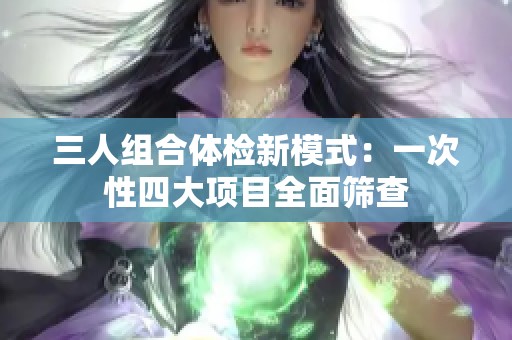 三人组合体检新模式：一次性四大项目全面筛查