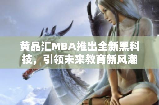 黄品汇MBA推出全新黑科技，引领未来教育新风潮