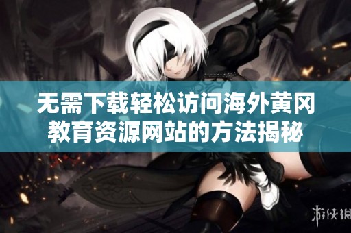 无需下载轻松访问海外黄冈教育资源网站的方法揭秘