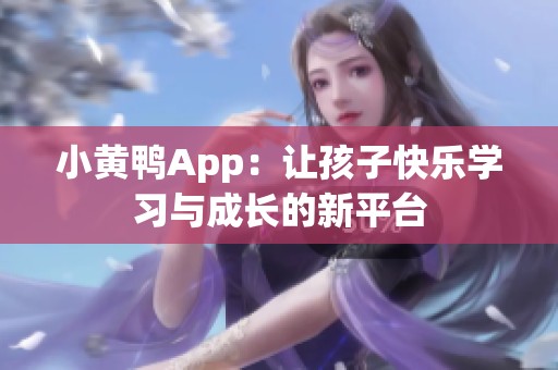 小黄鸭App：让孩子快乐学习与成长的新平台