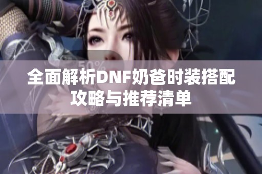 全面解析DNF奶爸时装搭配攻略与推荐清单