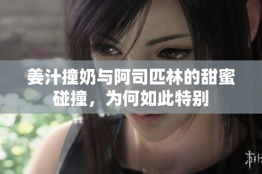 姜汁撞奶与阿司匹林的甜蜜碰撞，为何如此特别