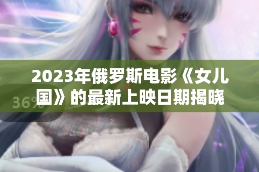 2023年俄罗斯电影《女儿国》的最新上映日期揭晓