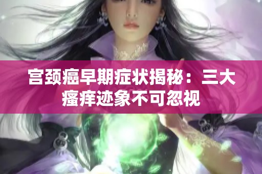 宫颈癌早期症状揭秘：三大瘙痒迹象不可忽视