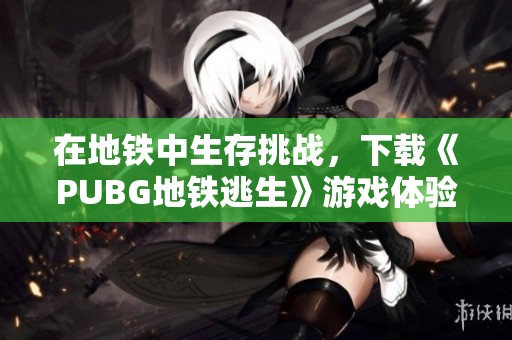 在地铁中生存挑战，下载《PUBG地铁逃生》游戏体验吧