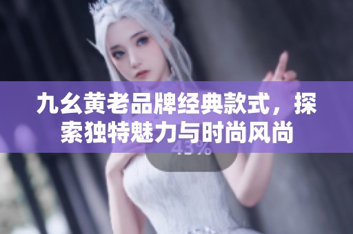 九幺黄老品牌经典款式，探索独特魅力与时尚风尚