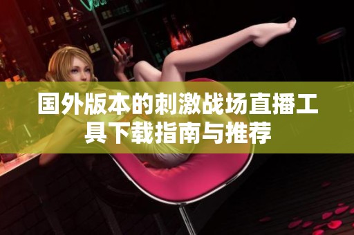 国外版本的刺激战场直播工具下载指南与推荐