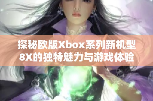 探秘欧版Xbox系列新机型8X的独特魅力与游戏体验