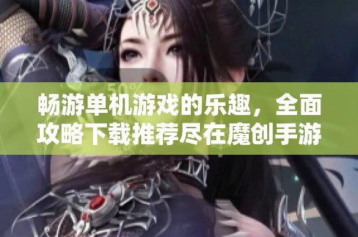 畅游单机游戏的乐趣，全面攻略下载推荐尽在魔创手游网