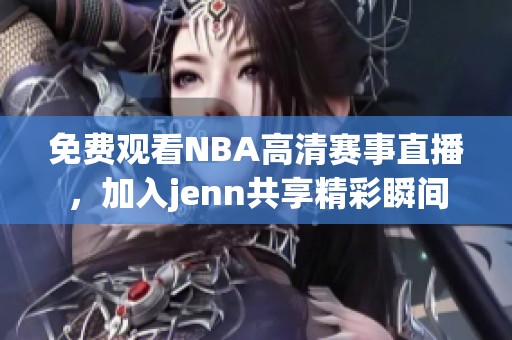 免费观看NBA高清赛事直播，加入jenn共享精彩瞬间