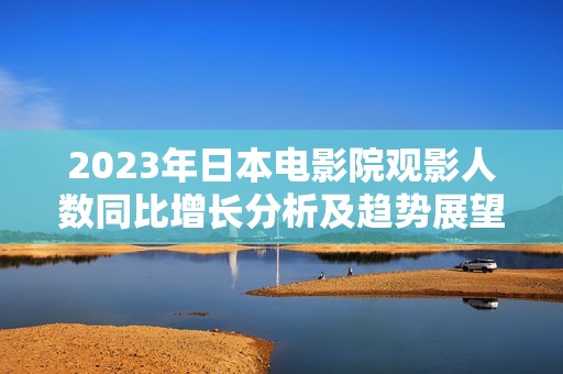 2023年日本电影院观影人数同比增长分析及趋势展望