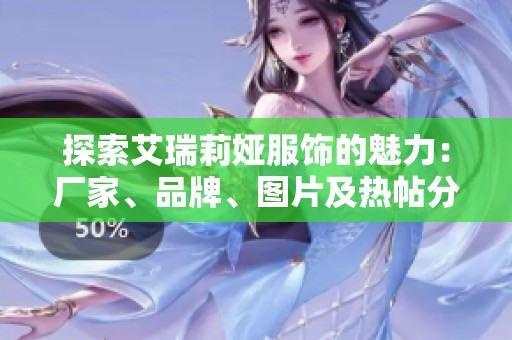 探索艾瑞莉娅服饰的魅力：厂家、品牌、图片及热帖分享