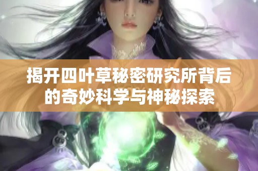 揭开四叶草秘密研究所背后的奇妙科学与神秘探索