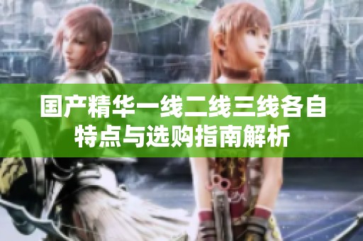 国产精华一线二线三线各自特点与选购指南解析