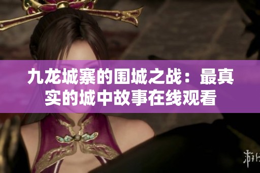 九龙城寨的围城之战：最真实的城中故事在线观看