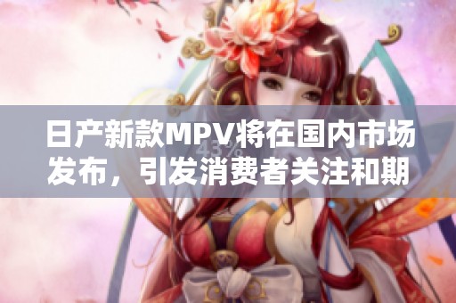 日产新款MPV将在国内市场发布，引发消费者关注和期待