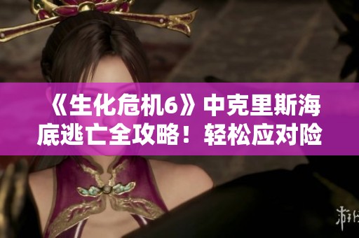《生化危机6》中克里斯海底逃亡全攻略！轻松应对险境技巧分享