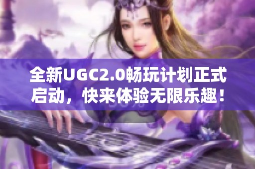 全新UGC2.0畅玩计划正式启动，快来体验无限乐趣！