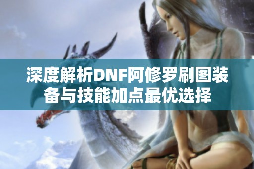 深度解析DNF阿修罗刷图装备与技能加点最优选择