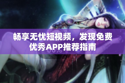 畅享无忧短视频，发现免费优秀APP推荐指南