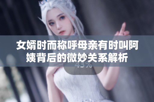 女婿时而称呼母亲有时叫阿姨背后的微妙关系解析