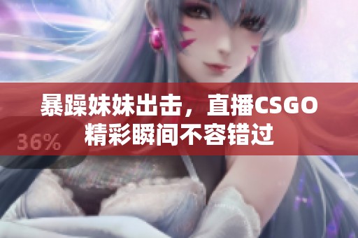 暴躁妹妹出击，直播CSGO精彩瞬间不容错过